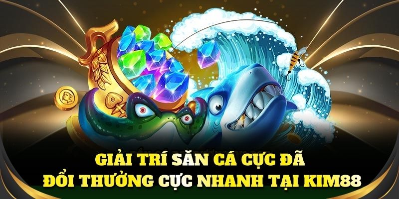 Giải trí săn cá cực đã, đổi thưởng cực nhanh