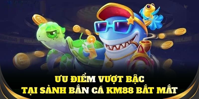 Ưu điểm vượt bậc tại sảnh bắn cá KM88 bắt mắt