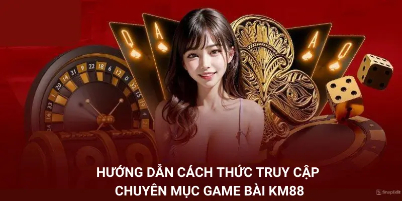 Hướng dẫn cách thức truy cập vào chuyên mục game bài KM88