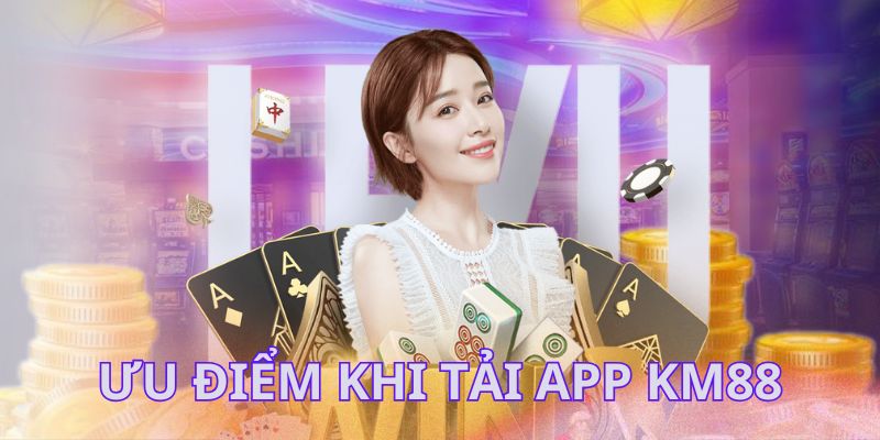 Những lợi thế vượt trội khi cài đặt ứng dụng KM88