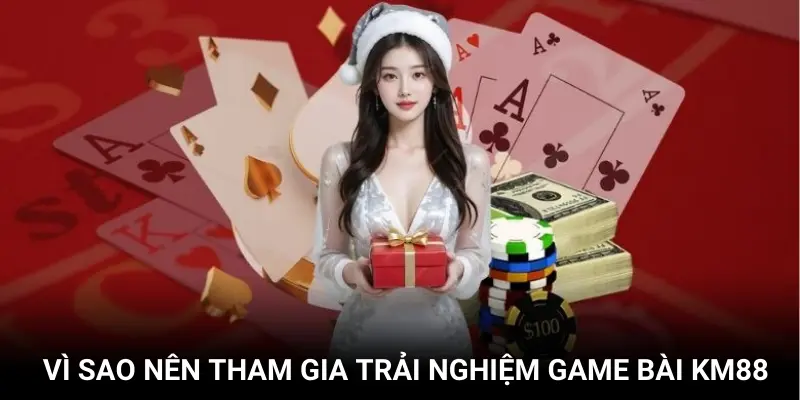 Vì sao nên tham gia trải nghiệm game bài KM88